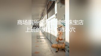 商场厕所全方位 偷拍珠宝店上班的美女 粉嫩小穴