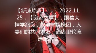 【新速片遞】 ⭐⭐⭐2022.11.25，【良家故事】，跟着大神学泡良，攻陷了姐妹团，人妻们的共同炮友，酒店里轮流选妃来操