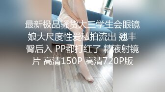 最新极品骚货大三学生会眼镜娘大尺度性爱私拍流出 翘丰臀后入 PP都打红了 精液射镜片 高清150P 高清720P版