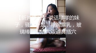 【新片速遞】 说话嗲嗲的妹子，骚气十足，袒胸露乳，玻璃棒自慰掰穴双道具插穴