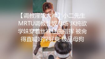 【调教淫奴大神】小二先生 MRTU调教性奴专场 JK纯欲学妹穿着丝袜任由指挥 被肏得直喊好深好爽 极品母狗