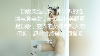 ✿顶级美腿尤物✿新认识的性瘾电竞美女，一双丝袜美腿真是顶级，穷人的女神有钱人的母狗，超嫩性感美穴 顶宫灌精