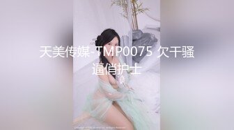 天美传媒-TMP0075 欠干骚逼俏护士