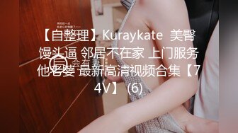 【自整理】Kuraykate  美臀 馒头逼 邻居不在家 上门服务他老婆 最新高清视频合集【74V】 (6)