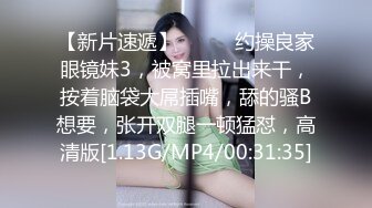 【新片速遞】❤️❤️约操良家眼镜妹3，被窝里拉出来干，按着脑袋大屌插嘴，舔的骚B想要，张开双腿一顿猛怼，高清版[1.13G/MP4/00:31:35]