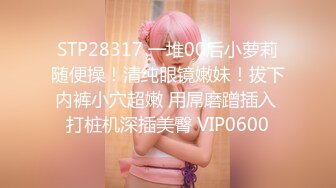 STP28317 一堆00后小萝莉随便操！清纯眼镜嫩妹！拔下内裤小穴超嫩 用屌磨蹭插入 打桩机深插美臀 VIP0600