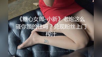 《糖心女郎-小新》老炮这么骚你顶的住吗？兑现粉丝上门榨汁