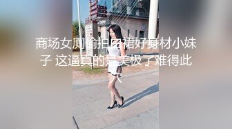 商场女厕偷拍白裙好身材小妹子 这逼真的是美极了难得此穴