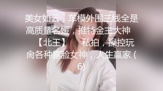 美女如云，车模外围三线全是高质量名媛，推特金主大神♡♥【北王】♡♥私拍，操控玩肏各种露脸女神，人生赢家 (6)