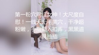 第一粉穴网红女神！大尺度自慰！一线天无毛美穴，干净超粉嫩，手指插入扣弄，黑黑道具抽插