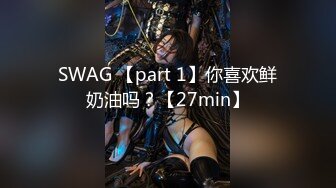 SWAG 【part 1】你喜欢鲜奶油吗？【27min】