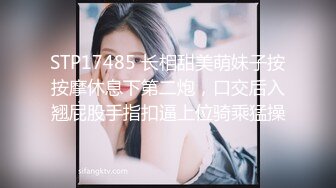 STP17485 长相甜美萌妹子按按摩休息下第二炮，口交后入翘屁股手指扣逼上位骑乘猛操