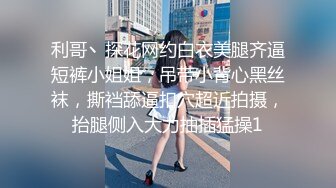 利哥丶探花网约白衣美腿齐逼短裤小姐姐，吊带小背心黑丝袜，撕裆舔逼扣穴超近拍摄，抬腿侧入大力抽插猛操1