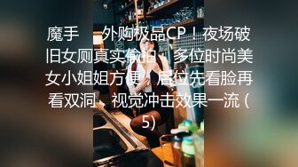 魔手⚫️外购极品CP！夜场破旧女厕真实偸拍，多位时尚美女小姐姐方便，后位先看脸再看双洞，视觉冲击效果一流 (5)