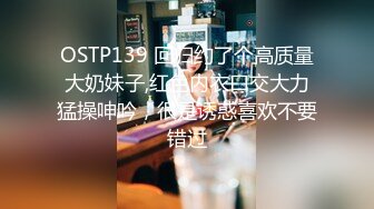 OSTP139 回归约了个高质量大奶妹子,红色内衣口交大力猛操呻吟，很是诱惑喜欢不要错过