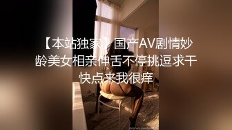 【本站独家】国产AV剧情妙龄美女相亲伸舌不停挑逗求干快点来我很痒