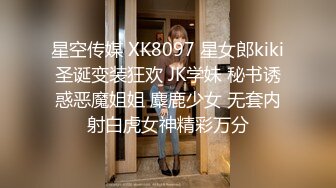 星空传媒 XK8097 星女郎kiki圣诞变装狂欢 JK学妹 秘书诱惑恶魔姐姐 麋鹿少女 无套内射白虎女神精彩万分