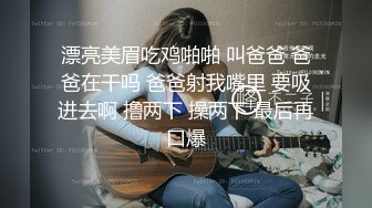 漂亮美眉吃鸡啪啪 叫爸爸 爸爸在干吗 爸爸射我嘴里 要吸进去啊 撸两下 操两下 最后再口爆