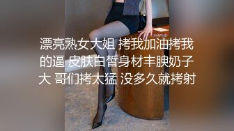 漂亮熟女大姐 拷我加油拷我的逼 皮肤白皙身材丰腴奶子大 哥们拷太猛 没多久就拷射