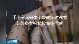 【出家庭摄像头破解实时观看】纹身女被我按着头插嘴