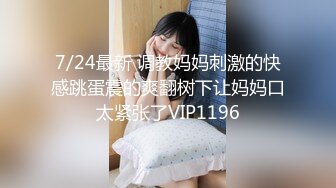 7/24最新 调教妈妈刺激的快感跳蛋震的爽翻树下让妈妈口太紧张了VIP1196