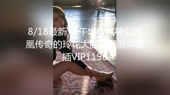 8/18最新 下午场楼凤神似凤凰传奇的玲花大胸白臀浪叫暴插VIP1196