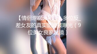 【情侣泄密大礼包】多位反_差女友的真实面目被曝光（9位美女良家出镜）