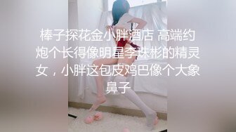 棒子探花金小胖酒店 高端约炮个长得像明星李珠彬的精灵女，小胖这包皮鸡巴像个大象鼻子