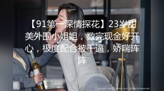 【91第一深情探花】23岁甜美外围小姐姐，数完现金好开心，极度配合被干逼，娇喘阵阵