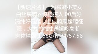 【新速片遞】   粉嫩嫩小美女白丝裹胸衣惊艳撩人 00后好清纯好淫荡，上位骑乘跪爬征服，大力啪啪抽送娇吟高潮 肉体精致[1.66G/MP4/57:58]