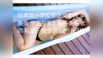 甘肃某小学反差语文老师 李美英 学生与家长眼中的好老师 私底下竟是男友的小母狗！