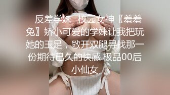 ✿反差学妹✿校园女神〖羞羞兔〗娇小可爱的学妹让我把玩她的玉足，敞开双腿寻找那一份期待已久的快感 极品00后小仙女