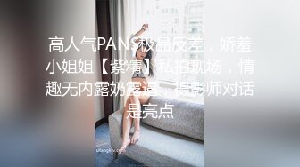 高人气PANS极品反差，娇羞小姐姐【紫精】私拍现场，情趣无内露奶露逼，摄影师对话是亮点