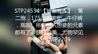 STP24534 【瑜伽教练】，第二炮，175山东美女，牛仔裤，高跟，所有男人想要的元素都有了，肤白貌美，尤物罕见香艳巨作 VIP2209