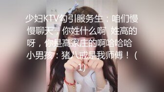 少妇KTV勾引服务生：咱们慢慢聊天，你姓什么啊  姓高的呀，你是高家庄的啊哈哈哈  小男孩：猪八戒是我师傅！ (1)