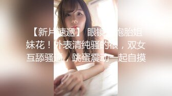 【新片速遞】 眼镜双胞胎姐妹花！外表清纯骚的很，双女互舔骚逼，跳蛋震动一起自摸