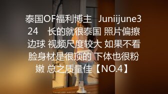 泰国OF福利博主⚡Juniijune324⚡ 长的就很泰国 照片偏擦边球 视频尺度较大 如果不看脸身材是很顶的 下体也很粉嫩 总之质量佳【NO.4】