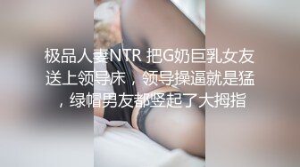 极品人妻NTR 把G奶巨乳女友送上领导床，领导操逼就是猛，绿帽男友都竖起了大拇指