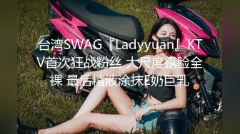 台湾SWAG『Ladyyuan』KTV首次狂战粉丝 大尺度露脸全裸 最后精液涂抹E奶巨乳