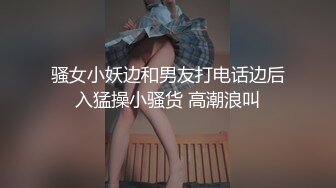 骚女小妖边和男友打电话边后入猛操小骚货 高潮浪叫