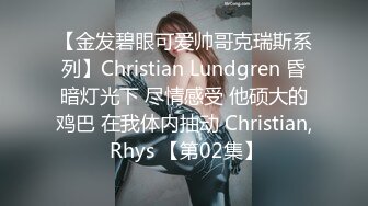 【金发碧眼可爱帅哥克瑞斯系列】Christian Lundgren 昏暗灯光下 尽情感受 他硕大的鸡巴 在我体内抽动 Christian, Rhys 【第02集】