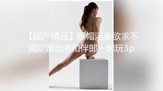 【国产精品】绿帽淫妻欲求不满新婚当晚和伴郎一起玩3p