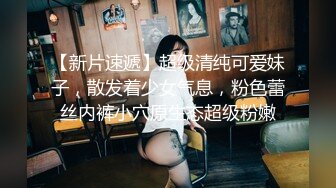 【新片速遞】超级清纯可爱妹子，散发着少女气息，粉色蕾丝内裤小穴原生态超级粉嫩