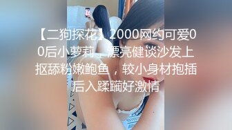 【二狗探花】2000网约可爱00后小萝莉，漂亮健谈沙发上抠舔粉嫩鲍鱼，较小身材抱插后入蹂躏好激情