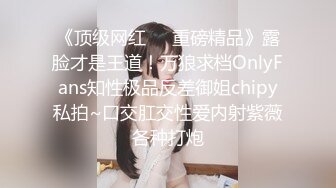 《顶级网红❤️重磅精品》露脸才是王道！万狼求档OnlyFans知性极品反差御姐chipy私拍~口交肛交性爱内射紫薇各种打炮