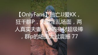 【OnlyFans】逃亡JJ爱KK，狂干群P，大型淫乱场面，两人真实夫妻，女的身材超级棒，群p的场面太过震撼 77