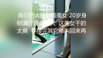  高价约大圈外围美女 20岁身材满分腰细胸大  这美女干的太爽  等接完其它单叫回来再干