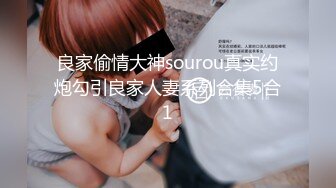 良家偷情大神sourou真实约炮勾引良家人妻系列合集5合1