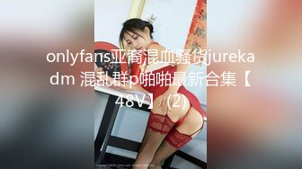 onlyfans亚裔混血骚货jurekadm 混乱群p啪啪最新合集【48V】 (2)