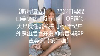 【新片速遞】   ✨23岁日马混血美少女「Kimmy」OF露脸大尺度性爱私拍 小小年纪户外露出后庭开发潮喷吞精群P真会玩【第三弹】